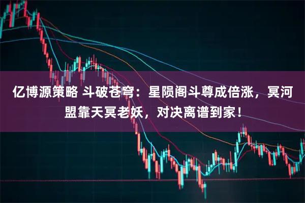 亿博源策略 斗破苍穹：星陨阁斗尊成倍涨，冥河盟靠天冥老妖，对决离谱到家！