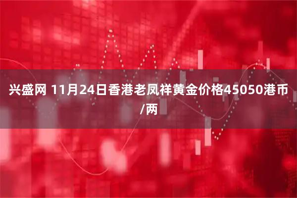 兴盛网 11月24日香港老凤祥黄金价格45050港币/两