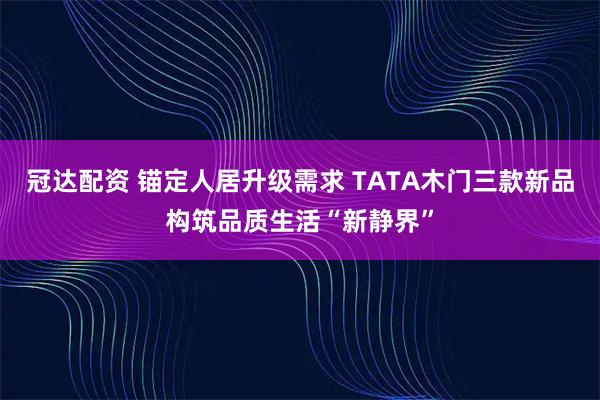 冠达配资 锚定人居升级需求 TATA木门三款新品构筑品质生活“新静界”