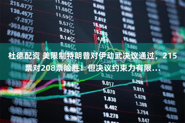 杜德配资 美限制特朗普对伊动武决议通过，215票对208票险胜！但决议约束力有限…