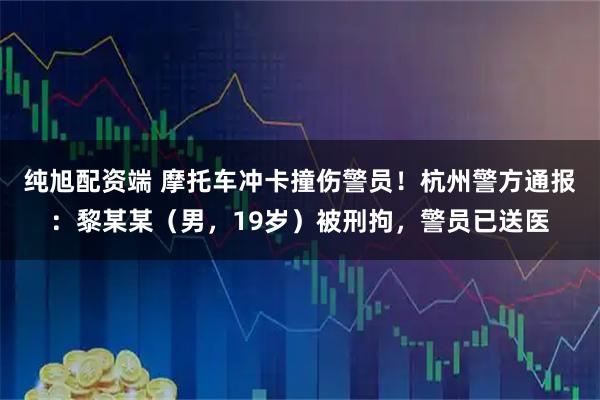 纯旭配资端 摩托车冲卡撞伤警员！杭州警方通报：黎某某（男，19岁）被刑拘，警员已送医